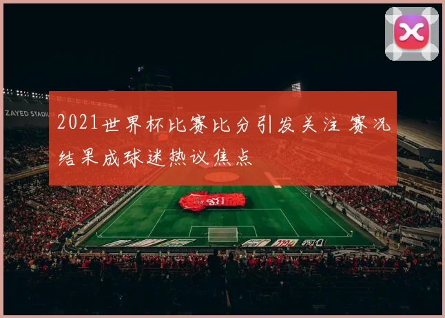 2021世界杯比赛比分引发关注 赛况结果成球迷热议焦点