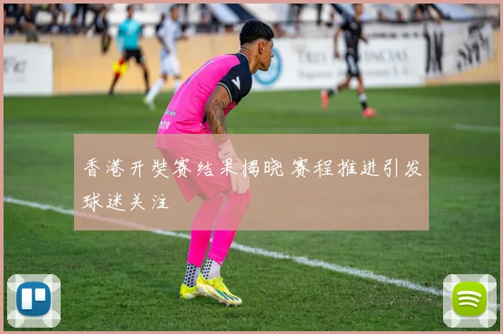 香港开奘赛结果揭晓 赛程推进引发球迷关注