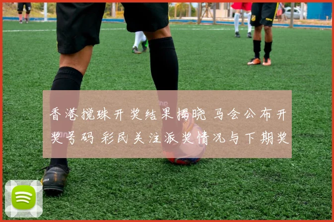 香港搅珠开奖结果揭晓 马会公布开奖号码 彩民关注派奖情况与下期奖池变化