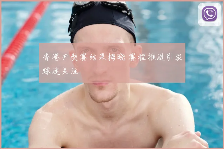 香港开奘赛结果揭晓 赛程推进引发球迷关注