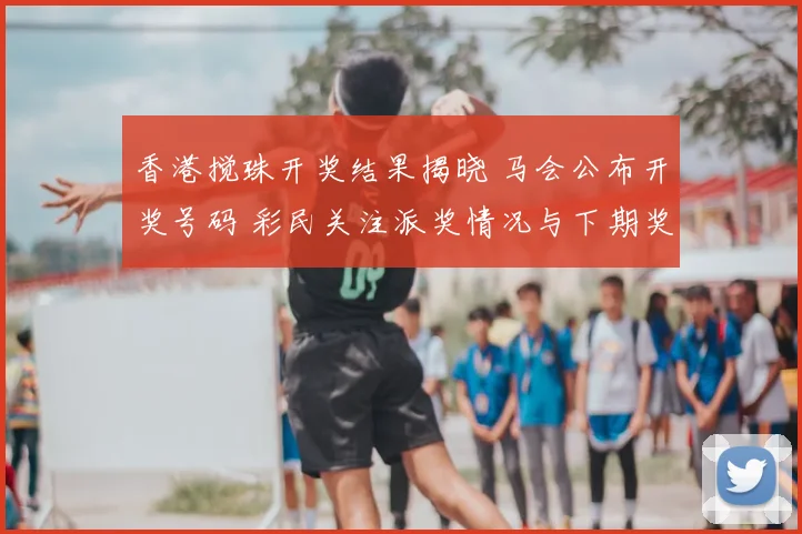 香港搅珠开奖结果揭晓 马会公布开奖号码 彩民关注派奖情况与下期奖池变化