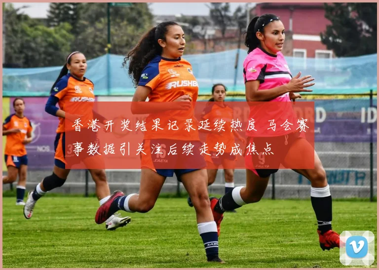 香港开奖结果记录延续热度 马会赛事数据引关注后续走势成焦点