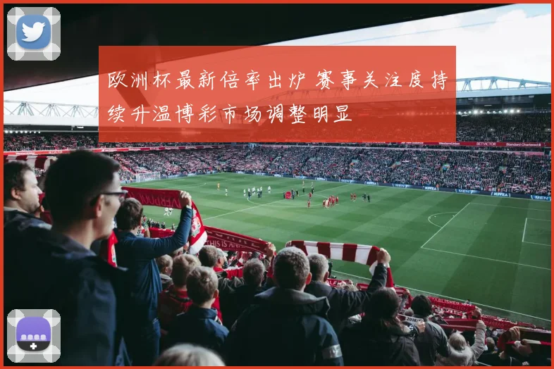 欧洲杯最新倍率出炉 赛事关注度持续升温博彩市场调整明显