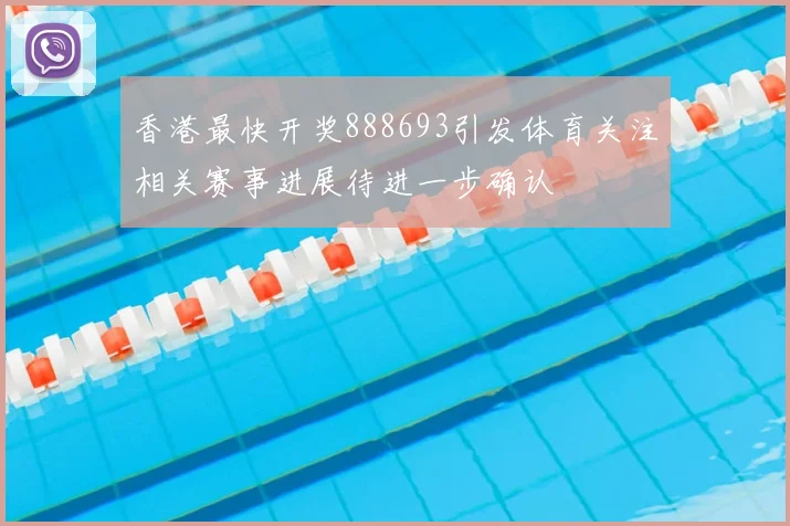 香港最快开奖888693引发体育关注相关赛事进展待进一步确认