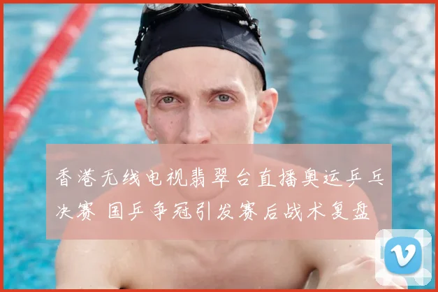 香港无线电视翡翠台直播奥运乒乓决赛 国乒争冠引发赛后战术复盘