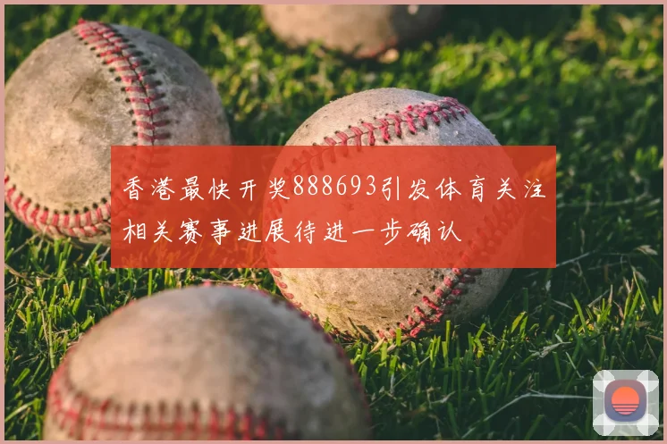 香港最快开奖888693引发体育关注相关赛事进展待进一步确认