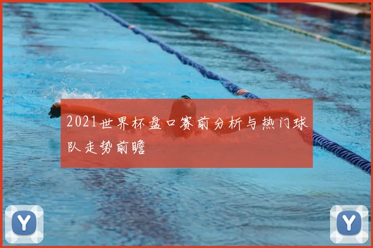 2021世界杯盘口赛前分析与热门球队走势前瞻