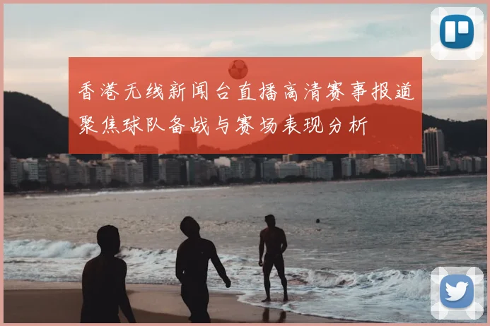 香港无线新闻台直播高清赛事报道聚焦球队备战与赛场表现分析