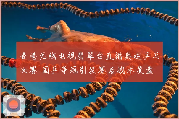 香港无线电视翡翠台直播奥运乒乓决赛 国乒争冠引发赛后战术复盘