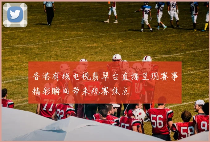 香港有线电视翡翠台直播呈现赛事精彩瞬间带来观赛焦点