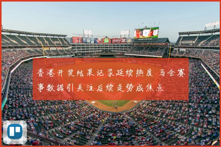 香港开奖结果记录延续热度 马会赛事数据引关注后续走势成焦点