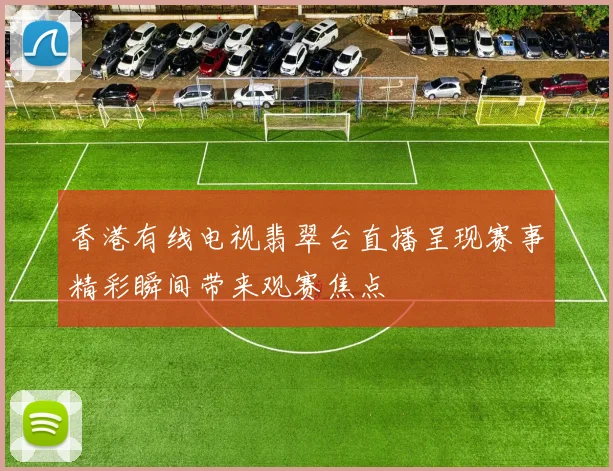 香港有线电视翡翠台直播呈现赛事精彩瞬间带来观赛焦点