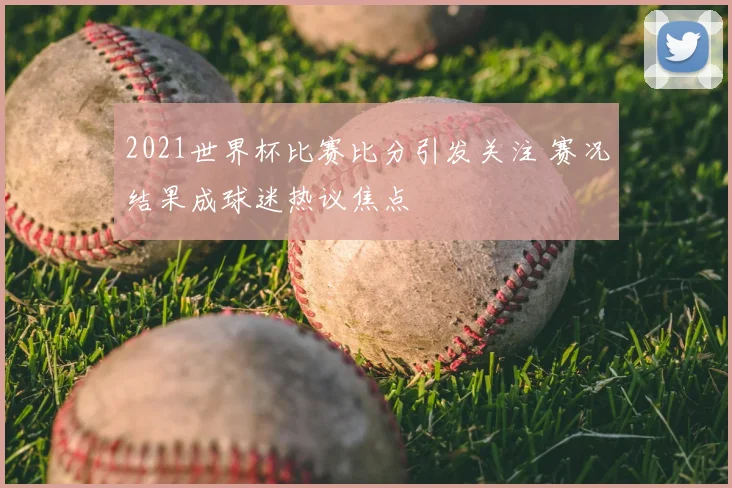 2021世界杯比赛比分引发关注 赛况结果成球迷热议焦点