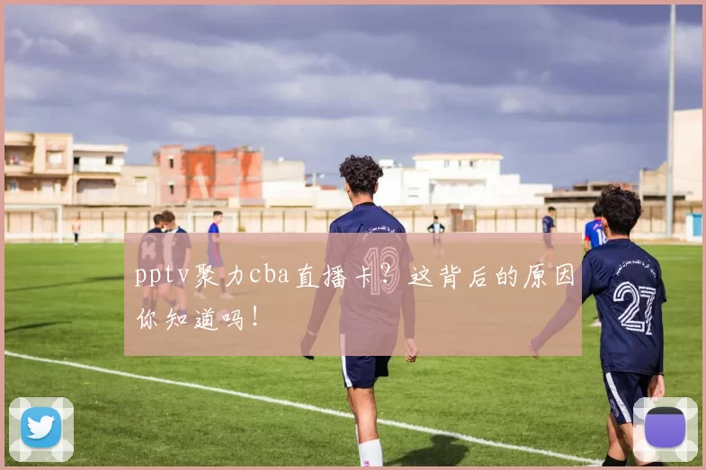 pptv聚力cba直播卡？这背后的原因你知道吗！