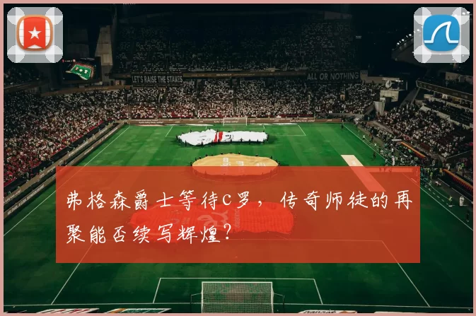 弗格森爵士等待c罗，传奇师徒的再聚能否续写辉煌？