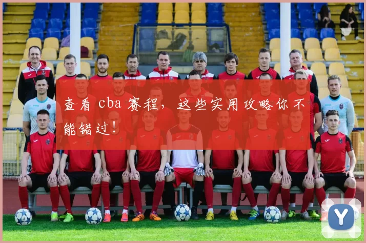 查看 cba 赛程，这些实用攻略你不能错过！
