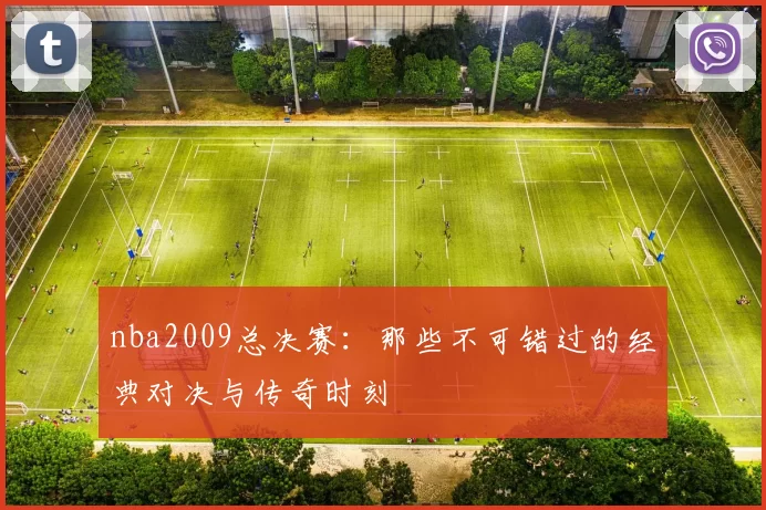 nba2009总决赛：那些不可错过的经典对决与传奇时刻