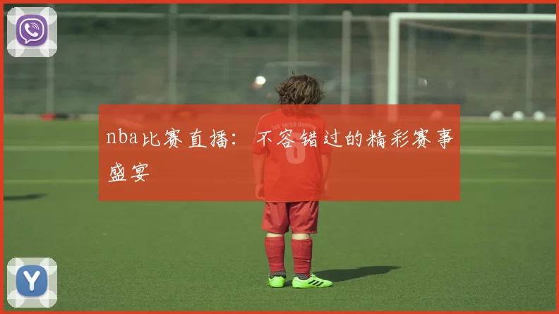 nba比赛直播：不容错过的精彩赛事盛宴