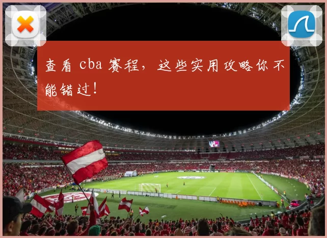 查看 cba 赛程，这些实用攻略你不能错过！