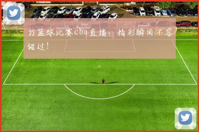 打篮球比赛cba直播，精彩瞬间不容错过！
