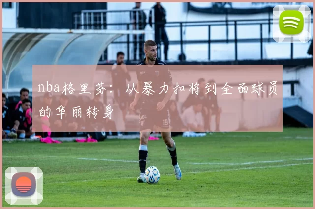 nba格里芬：从暴力扣将到全面球员的华丽转身